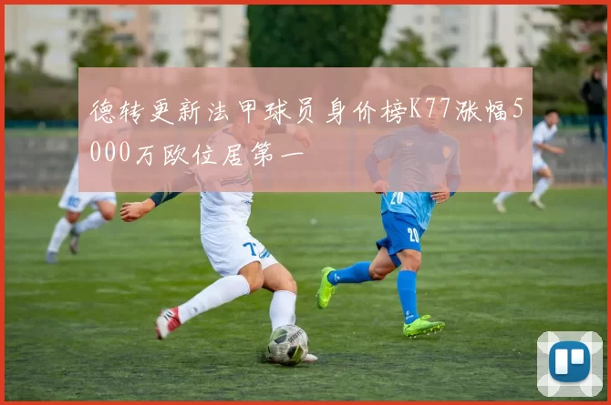 德转更新法甲球员身价榜K77涨幅5000万欧位居第一