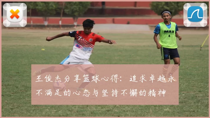 王俊杰分享篮球心得：追求卓越永不满足的心态与坚持不懈的精神