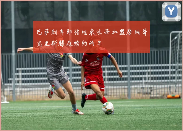 巴萨财年即将结束法蒂加盟摩纳哥克里斯滕森续约两年
