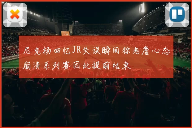 尼克杨回忆JR失误瞬间称老詹心态崩溃系列赛因此提前结束