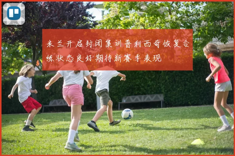 米兰开启封闭集训普利西奇恢复合练状态良好期待新赛季表现