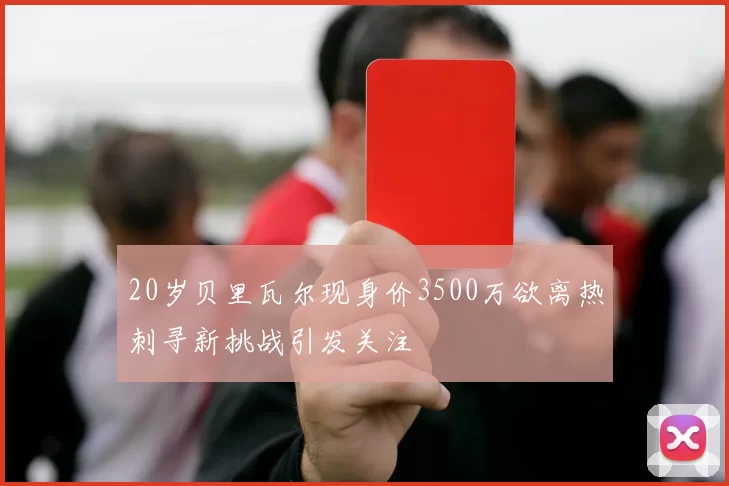 20岁贝里瓦尔现身价3500万欲离热刺寻新挑战引发关注