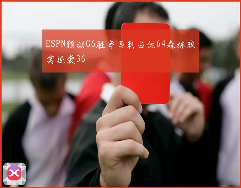 ESPN预测G6胜率马刺占优64森林狼需逆袭36