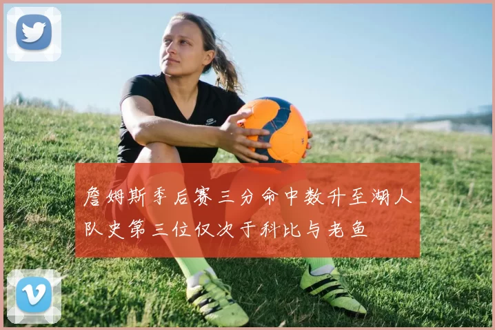 詹姆斯季后赛三分命中数升至湖人队史第三位仅次于科比与老鱼