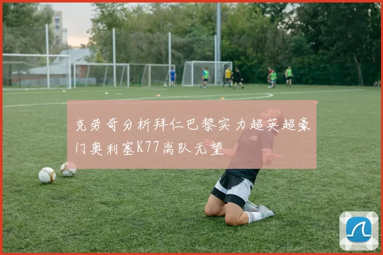 克劳奇分析拜仁巴黎实力超英超豪门奥利塞K77离队无望