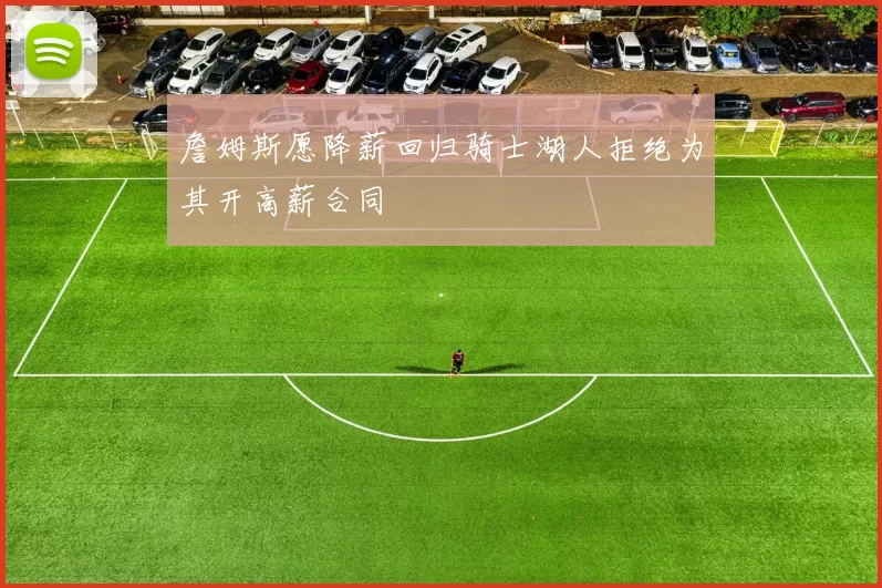 詹姆斯愿降薪回归骑士湖人拒绝为其开高薪合同
