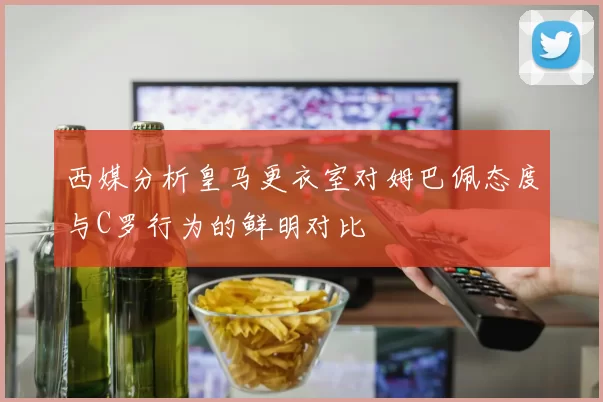 西媒分析皇马更衣室对姆巴佩态度与C罗行为的鲜明对比