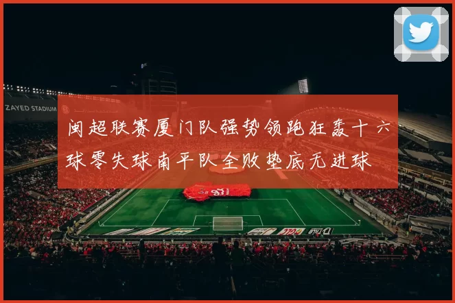 闽超联赛厦门队强势领跑狂轰十六球零失球南平队全败垫底无进球