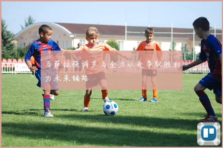 马萨拉强调罗马全力以赴争取胜利为未来铺路