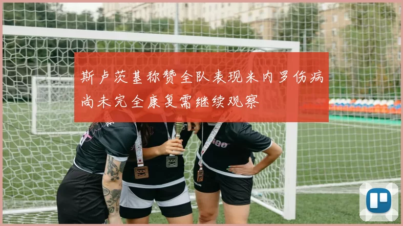 斯卢茨基称赞全队表现米内罗伤病尚未完全康复需继续观察