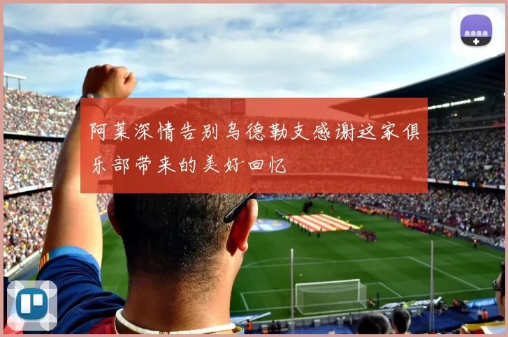 阿莱深情告别乌德勒支感谢这家俱乐部带来的美好回忆