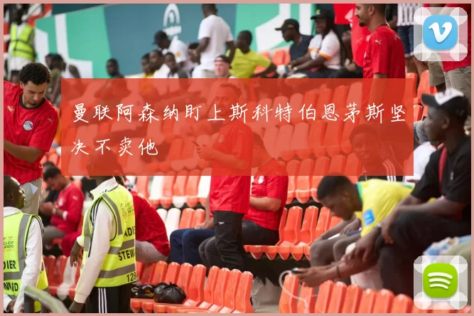 曼联阿森纳盯上斯科特伯恩茅斯坚决不卖他
