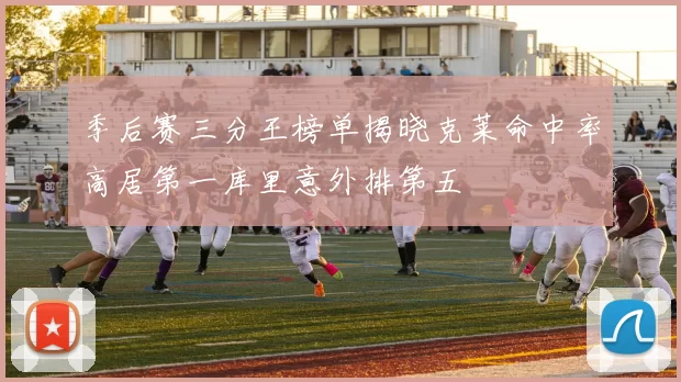 季后赛三分王榜单揭晓克莱命中率高居第一库里意外排第五