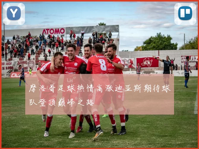 摩洛哥足球热情高涨迪亚斯期待球队登顶巅峰之路
